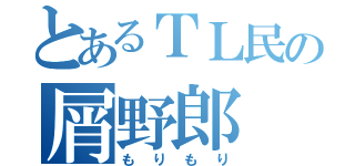 とあるＴＬ民の屑野郎（もりもり）