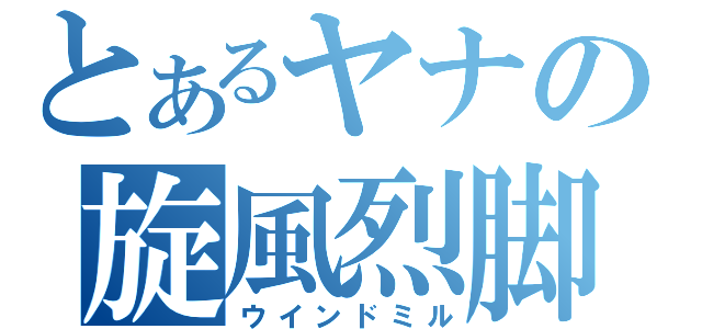 とあるヤナの旋風烈脚（ウインドミル）