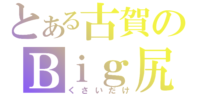 とある古賀のＢｉｇ尻（くさいだけ）