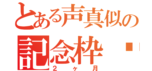 とある声真似の記念枠✨（２ヶ月）