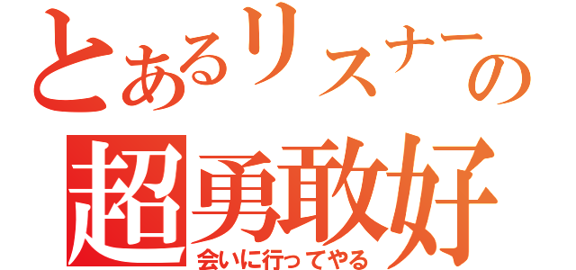 とあるリスナーの超勇敢好（会いに行ってやる）