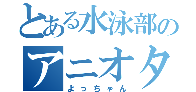 とある水泳部のアニオタ（よっちゃん）