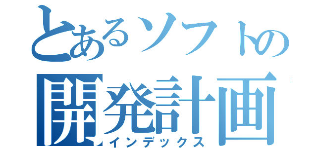 とあるソフトの開発計画（インデックス）