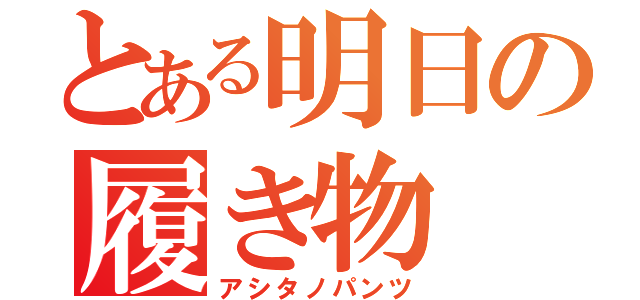 とある明日の履き物（アシタノパンツ）