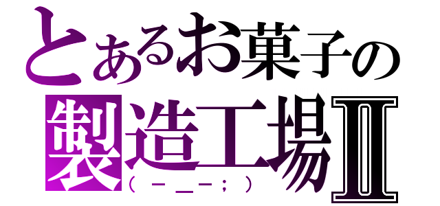 とあるお菓子の製造工場Ⅱ（（－＿－；））