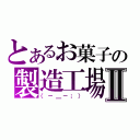 とあるお菓子の製造工場Ⅱ（（－＿－；））