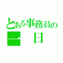 とある事務員の一 日（）