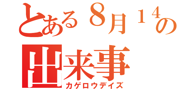 とある８月１４日の出来事（カゲロウデイズ）