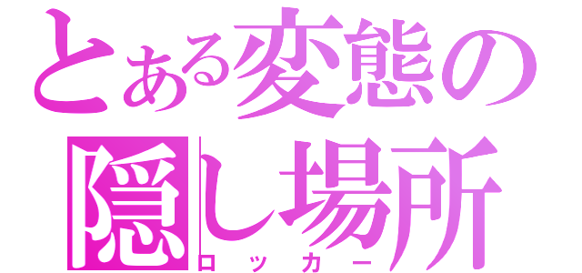 とある変態の隠し場所（ロッカー）