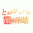 とあるジュンペの顔面崩壊（デンジャラス）