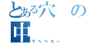 とある穴の中（てへぺろ～）