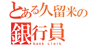 とある久留米の銀行員（ｂａｎｋ ｃｌｅｒｋ）