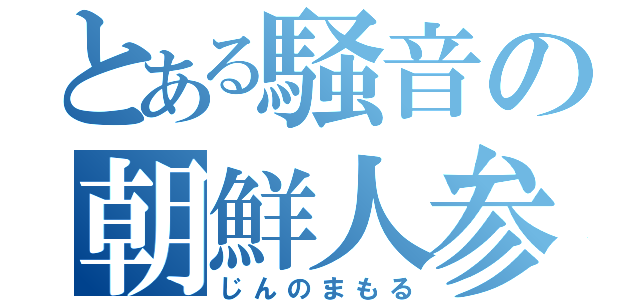 とある騒音の朝鮮人参（じんのまもる）