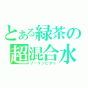 とある緑茶の超混合水（ソーケンビチャ）