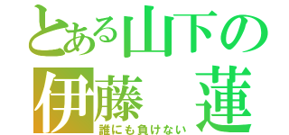 とある山下の伊藤 蓮（誰にも負けない）