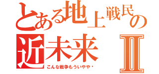 とある地上戦民の近未来Ⅱ（こんな戦争もういやや〜）