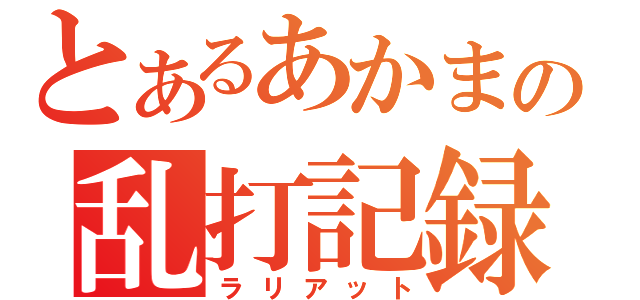 とあるあかまるの乱打記録（ラリアット）