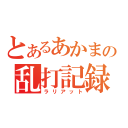 とあるあかまるの乱打記録（ラリアット）