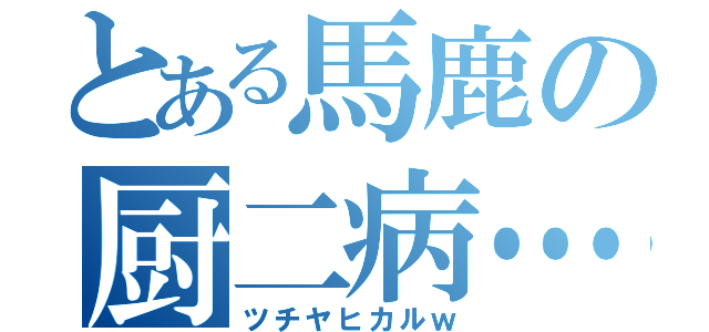 とある馬鹿の厨二病…。（ツチヤヒカルｗ）