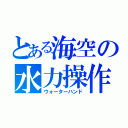 とある海空の水力操作（ウォーターハンド）