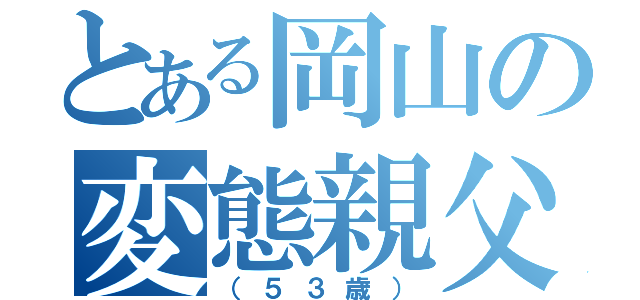 とある岡山の変態親父（（５３歳））