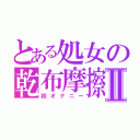 とある処女の乾布摩擦Ⅱ（初オナニー）