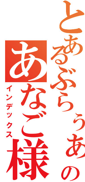 とあるぶらぅぁのあなご様（インデックス）