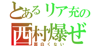 とあるリア充の西村爆ぜろ（面白くない）