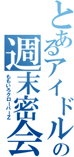 とあるアイドルの週末密会（ももいろクローバーＺ）