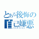 とある後悔の自己嫌悪（イミテイション）