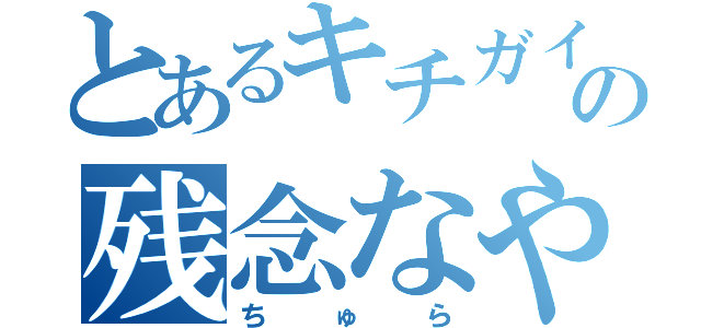 とあるキチガイの残念なやつ（ちゅら）