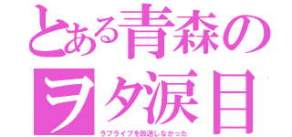 とある青森のヲタ涙目（ラブライブを放送しなかった）