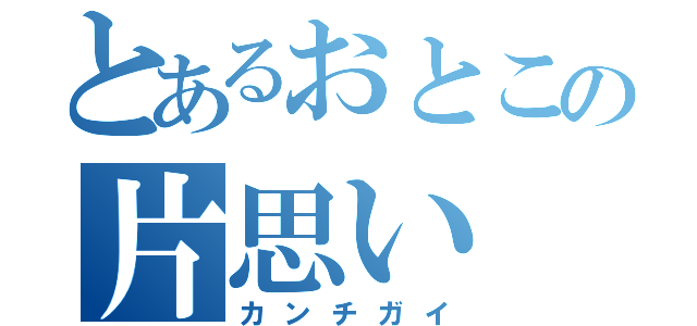 とあるおとこの片思い（カンチガイ）