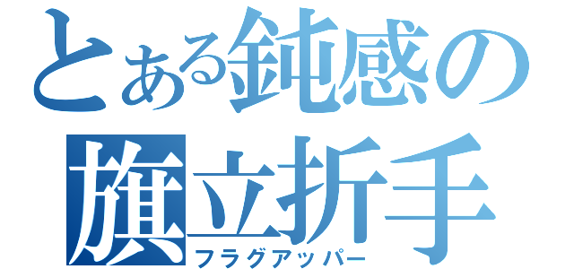 とある鈍感の旗立折手（フラグアッパー）