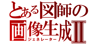 とある図師の画像生成Ⅱ（ジェネレーター）