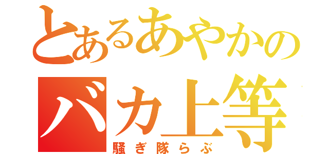 とあるあやかのバカ上等（騒ぎ隊らぶ）