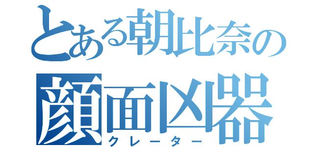 とある朝比奈の顔面凶器（クレーター）