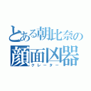 とある朝比奈の顔面凶器（クレーター）