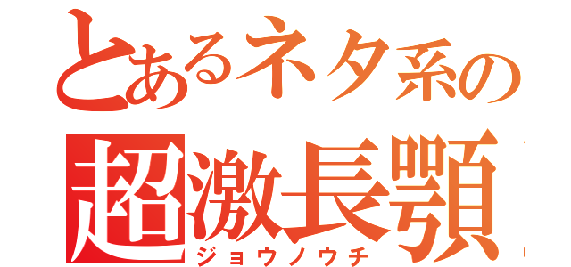 とあるネタ系の超激長顎（ジョウノウチ）