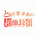 とあるネタ系の超激長顎（ジョウノウチ）