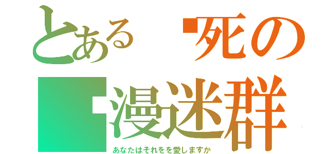 とある爱死の动漫迷群（あなたはそれをを愛しますか）