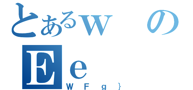 とあるｗのＥｅ（ＷＦｇ｝）