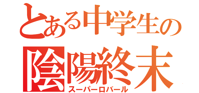 とある中学生の陰陽終末（スーパーロバール）