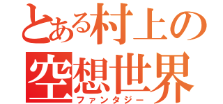 とある村上の空想世界（ファンタジー）