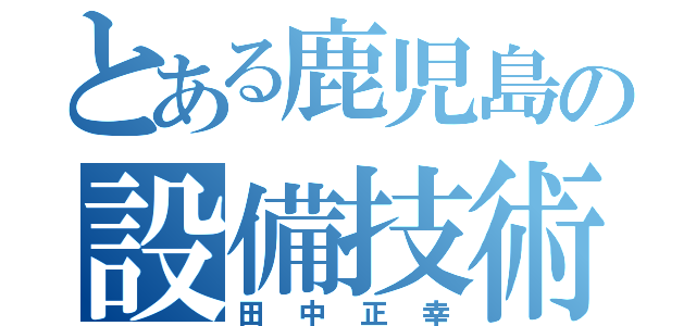 とある鹿児島の設備技術１課（田中正幸）