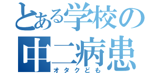 とある学校の中二病患者（オタクども）