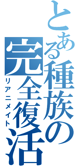 とある種族の完全復活（リアニメイト）