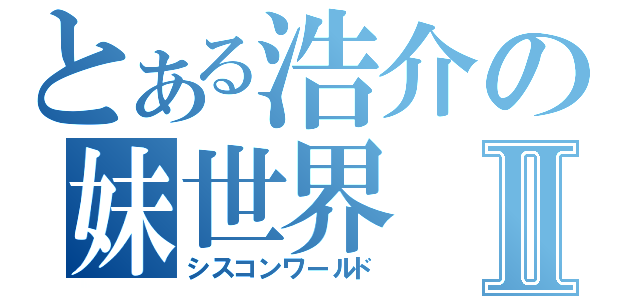 とある浩介の妹世界Ⅱ（シスコンワールド）