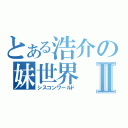 とある浩介の妹世界Ⅱ（シスコンワールド）