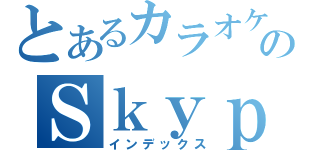 とあるカラオケのＳｋｙｐ（インデックス）